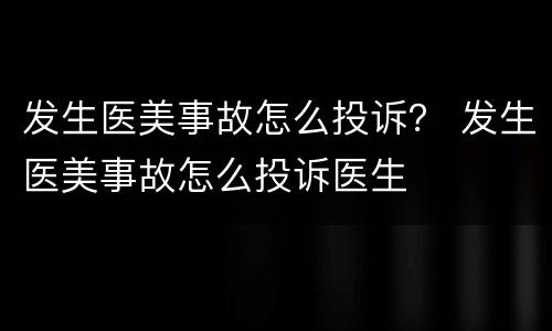 发生医美事故怎么投诉？ 发生医美事故怎么投诉医生