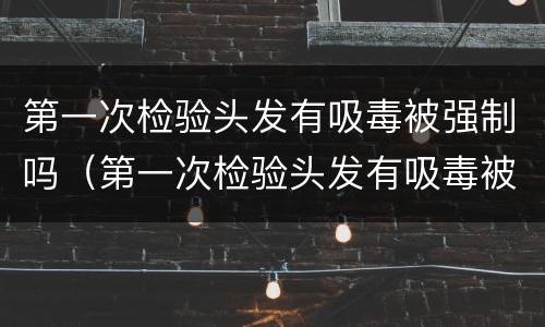 第一次检验头发有吸毒被强制吗（第一次检验头发有吸毒被强制吗知乎）