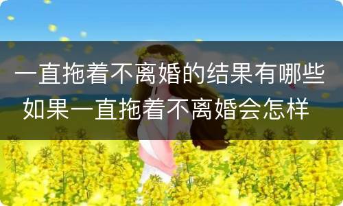 一直拖着不离婚的结果有哪些 如果一直拖着不离婚会怎样