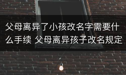 父母离异了小孩改名字需要什么手续 父母离异孩子改名规定