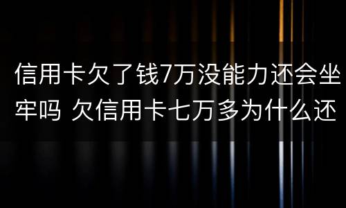 信用卡欠了钱7万没能力还会坐牢吗 欠信用卡七万多为什么还没坐牢