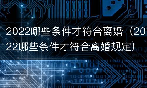 2022哪些条件才符合离婚（2022哪些条件才符合离婚规定）