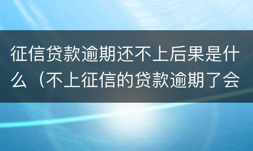 征信贷款逾期还不上后果是什么（不上征信的贷款逾期了会有什么后果）