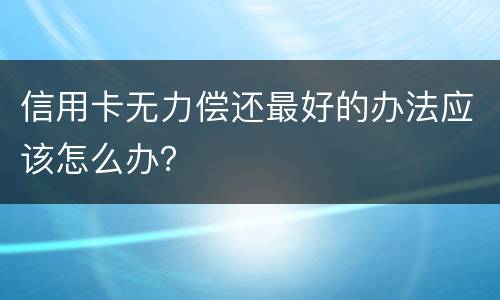 信用卡无力偿还最好的办法应该怎么办？