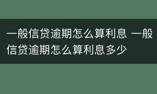 一般信贷逾期怎么算利息 一般信贷逾期怎么算利息多少