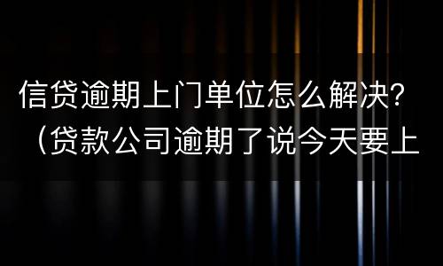 信贷逾期上门单位怎么解决？（贷款公司逾期了说今天要上门）