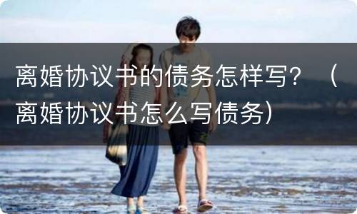 离婚协议书的债务怎样写？（离婚协议书怎么写债务）