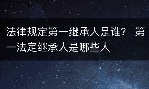 法律规定第一继承人是谁？ 第一法定继承人是哪些人