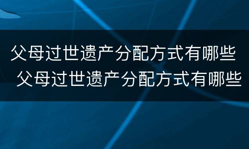 父母过世遗产分配方式有哪些 父母过世遗产分配方式有哪些种类