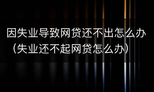 因失业导致网贷还不出怎么办（失业还不起网贷怎么办）