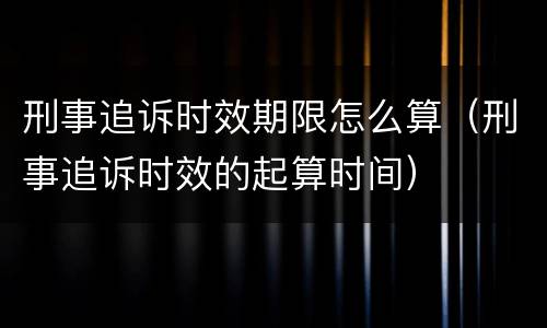 刑事追诉时效期限怎么算（刑事追诉时效的起算时间）