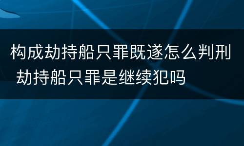 构成劫持船只罪既遂怎么判刑 劫持船只罪是继续犯吗