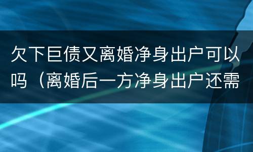 欠下巨债又离婚净身出户可以吗（离婚后一方净身出户还需要承担债务吗?）