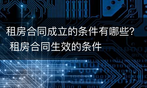 租房合同成立的条件有哪些？ 租房合同生效的条件
