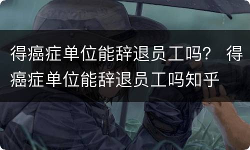 得癌症单位能辞退员工吗？ 得癌症单位能辞退员工吗知乎