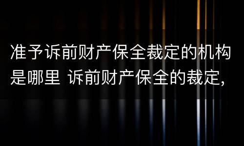 准予诉前财产保全裁定的机构是哪里 诉前财产保全的裁定,人民法院