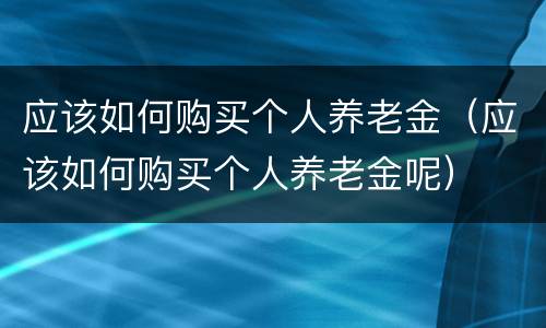 应该如何购买个人养老金（应该如何购买个人养老金呢）