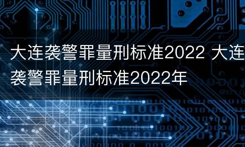 大连袭警罪量刑标准2022 大连袭警罪量刑标准2022年
