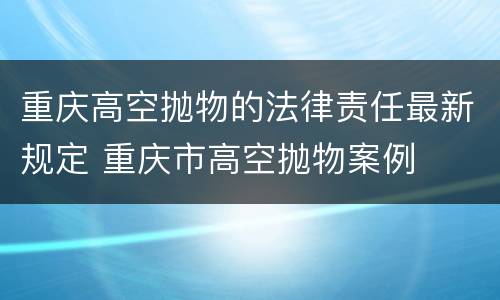 重庆高空抛物的法律责任最新规定 重庆市高空抛物案例