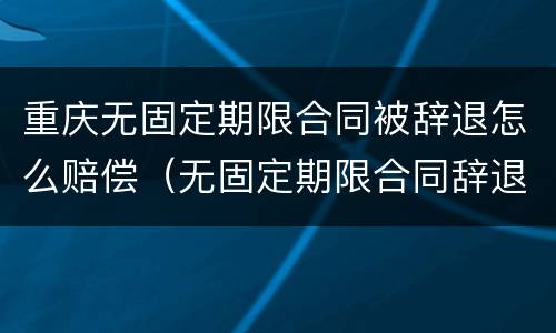 重庆无固定期限合同被辞退怎么赔偿（无固定期限合同辞退补偿）
