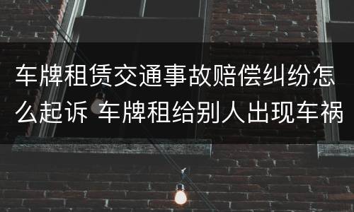 车牌租赁交通事故赔偿纠纷怎么起诉 车牌租给别人出现车祸怎么定责
