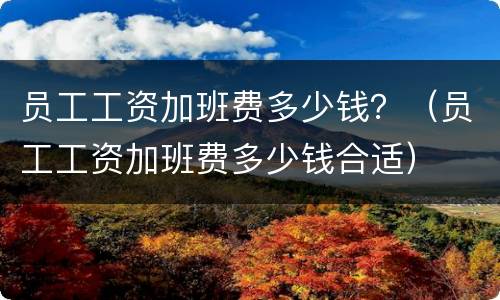 员工工资加班费多少钱？（员工工资加班费多少钱合适）