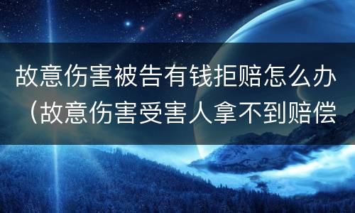 故意伤害被告有钱拒赔怎么办（故意伤害受害人拿不到赔偿怎么办）