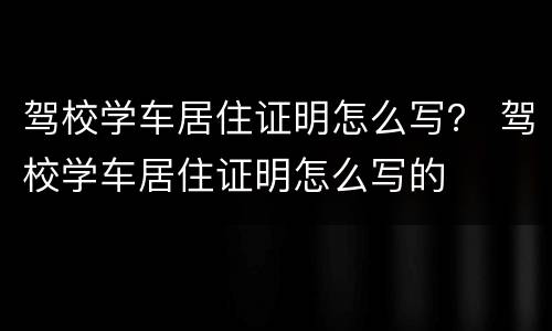 驾校学车居住证明怎么写？ 驾校学车居住证明怎么写的