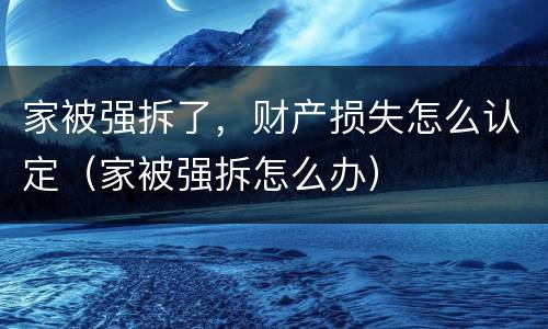 家被强拆了，财产损失怎么认定（家被强拆怎么办）