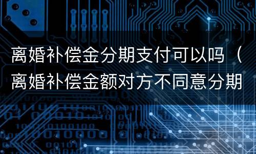 离婚补偿金分期支付可以吗（离婚补偿金额对方不同意分期）