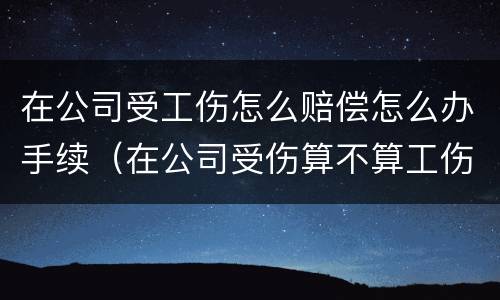 在公司受工伤怎么赔偿怎么办手续（在公司受伤算不算工伤）