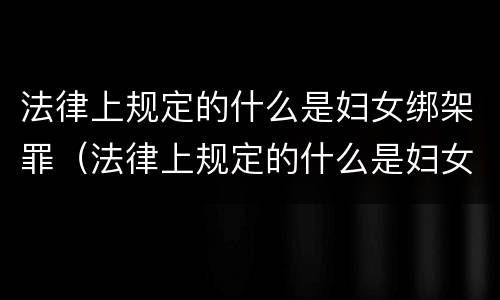法律上规定的什么是妇女绑架罪（法律上规定的什么是妇女绑架罪行）