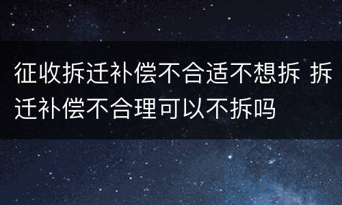 征收拆迁补偿不合适不想拆 拆迁补偿不合理可以不拆吗