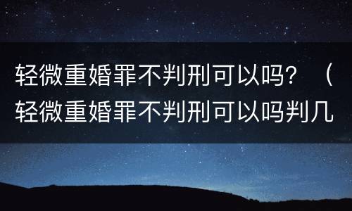 轻微重婚罪不判刑可以吗？（轻微重婚罪不判刑可以吗判几年）