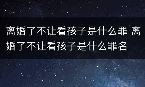 离婚了不让看孩子是什么罪 离婚了不让看孩子是什么罪名