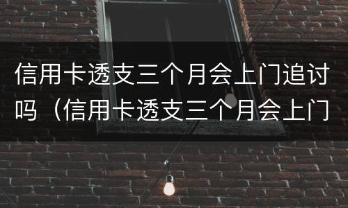 信用卡透支三个月会上门追讨吗（信用卡透支三个月会上门追讨吗怎么办）