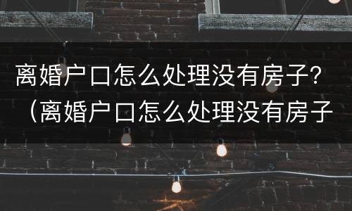 离婚户口怎么处理没有房子？（离婚户口怎么处理没有房子的孩子）