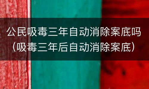 公民吸毒三年自动消除案底吗（吸毒三年后自动消除案底）