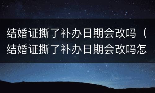 结婚证撕了补办日期会改吗（结婚证撕了补办日期会改吗怎么办）