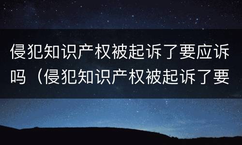 侵犯知识产权被起诉了要应诉吗（侵犯知识产权被起诉了要应诉吗）