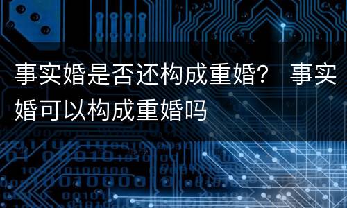 事实婚是否还构成重婚？ 事实婚可以构成重婚吗