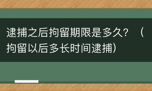逮捕之后拘留期限是多久？（拘留以后多长时间逮捕）