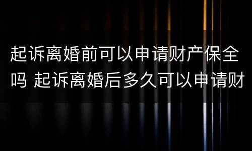 起诉离婚前可以申请财产保全吗 起诉离婚后多久可以申请财产保全