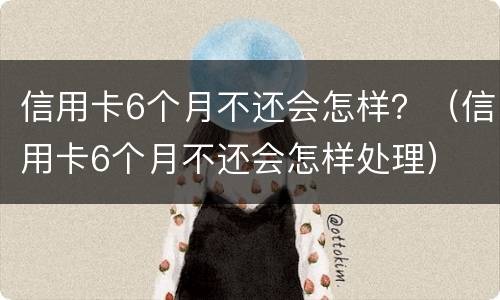 信用卡6个月不还会怎样？（信用卡6个月不还会怎样处理）