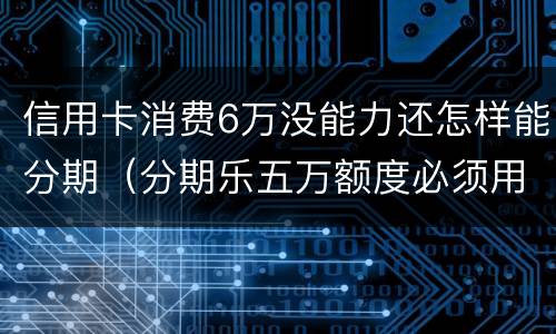 信用卡消费6万没能力还怎样能分期（分期乐五万额度必须用完吗）