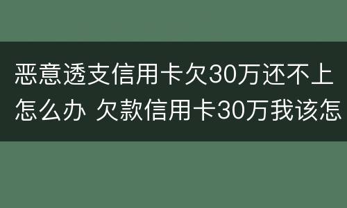 恶意透支信用卡欠30万还不上怎么办 欠款信用卡30万我该怎么办