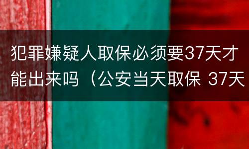 犯罪嫌疑人取保必须要37天才能出来吗（公安当天取保 37天还会逮捕吗）