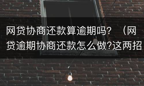 网贷协商还款算逾期吗？（网贷逾期协商还款怎么做?这两招就够了）