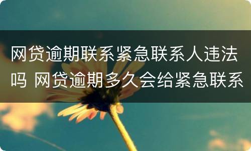 网贷逾期联系紧急联系人违法吗 网贷逾期多久会给紧急联系人打电话