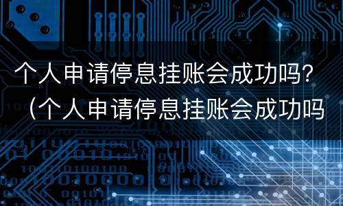 个人申请停息挂账会成功吗？（个人申请停息挂账会成功吗）
